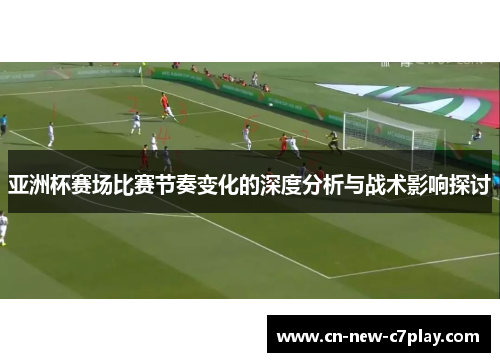 亚洲杯赛场比赛节奏变化的深度分析与战术影响探讨 亚洲杯赛场比赛节奏变化的深度分析与战术影响探讨