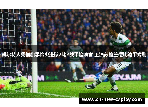 凯尔特人凭借旗手怜央进球2比2战平流浪者 上演苏格兰德比绝平戏剧 凯尔特人凭借旗手怜央进球2比2战平流浪者 上演苏格兰德比绝平戏剧