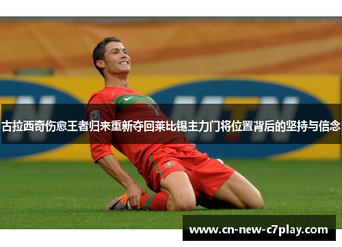 古拉西奇伤愈王者归来重新夺回莱比锡主力门将位置背后的坚持与信念 古拉西奇伤愈王者归来重新夺回莱比锡主力门将位置背后的坚持与信念