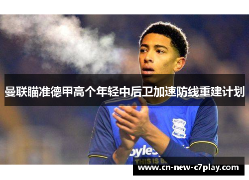 曼联瞄准德甲高个年轻中后卫加速防线重建计划