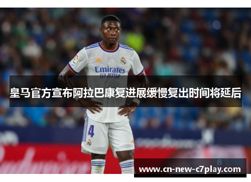 皇马官方宣布阿拉巴康复进展缓慢复出时间将延后