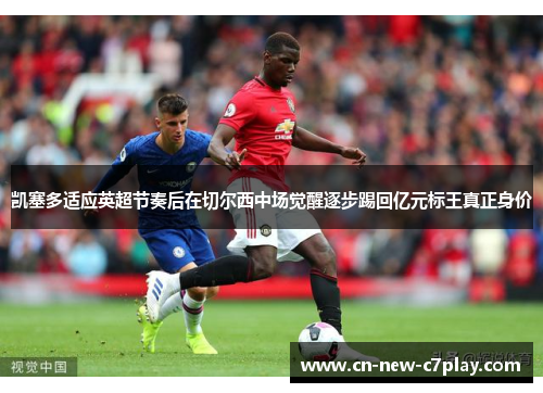 凯塞多适应英超节奏后在切尔西中场觉醒逐步踢回亿元标王真正身价 凯塞多适应英超节奏后在切尔西中场觉醒逐步踢回亿元标王真正身价