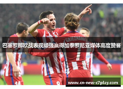 巴塞罗那欧战表现顽强赢得加泰罗尼亚媒体高度赞誉 巴塞罗那欧战表现顽强赢得加泰罗尼亚媒体高度赞誉