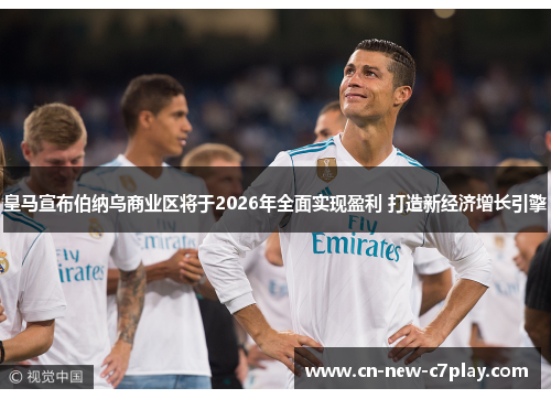 皇马宣布伯纳乌商业区将于2026年全面实现盈利 打造新经济增长引擎