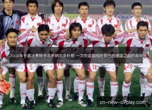 2002年卡恩决赛脱手与罗纳尔多补射 一次失误如何改变巴西德国之战的走向